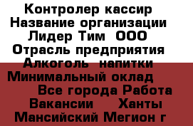 Контролер-кассир › Название организации ­ Лидер Тим, ООО › Отрасль предприятия ­ Алкоголь, напитки › Минимальный оклад ­ 35 000 - Все города Работа » Вакансии   . Ханты-Мансийский,Мегион г.